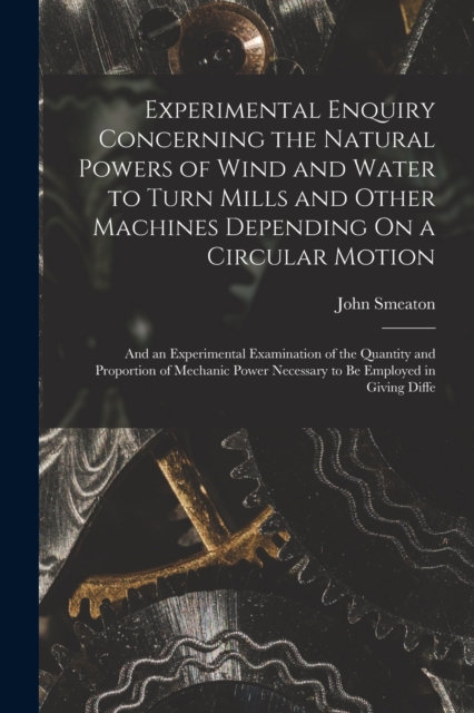 Experimental Enquiry Concerning the Natural Powers of Wind and Water to Turn Mills and Other Machines Depending On a Circular Motion
