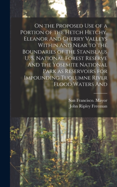 On the Proposed use of a Portion of the Hetch Hetchy, Eleanor And Cherry Valleys Within And Near to the Boundaries of the Stanislaus U. S. National Fo