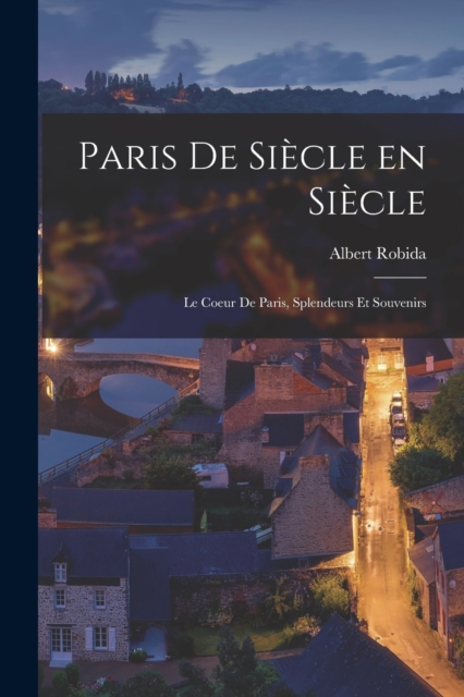 Paris de siecle en siecle; le coeur de Paris, splendeurs et souvenirs