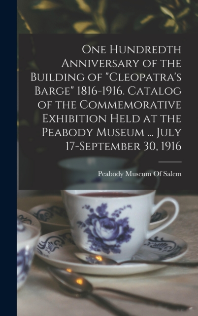 One Hundredth Anniversary of the Building of "Cleopatra's Barge" 1816-1916. Catalog of the Commemorative Exhibition Held at the Peabody Museum ... July 17-September 30, 1916