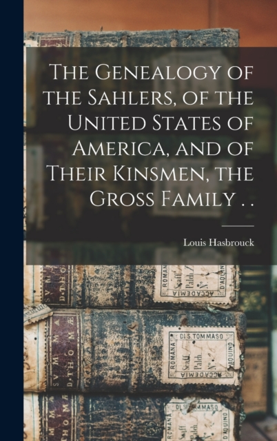 The Genealogy of the Sahlers, of the United States of America, and of Their Kinsmen, the Gross Family . .