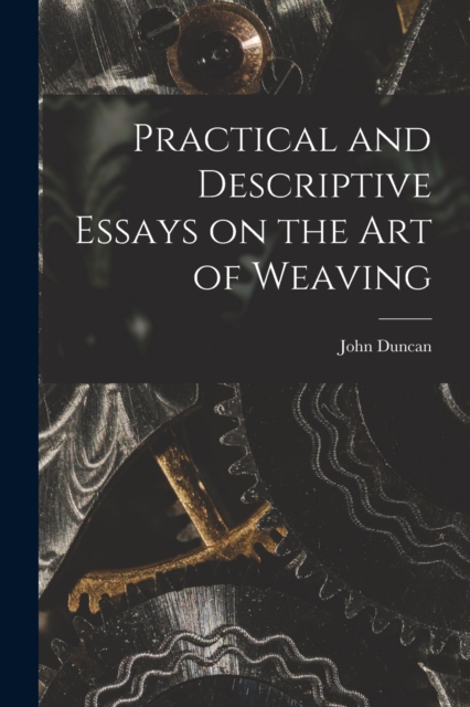 Practical and Descriptive Essays on the art of Weaving