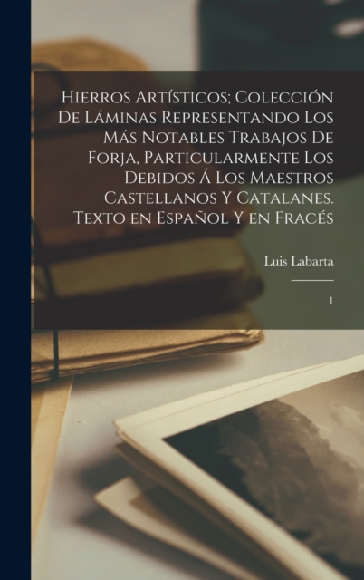 Hierros artisticos; coleccion de laminas representando los mas notables trabajos de forja, particularmente los debidos a los maestros castellanos y catalanes. Texto en espanol y en fraces