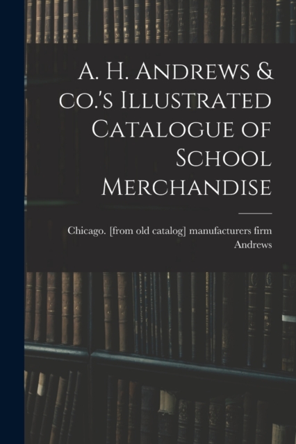 A. H. Andrews & co.'s Illustrated Catalogue of School Merchandise