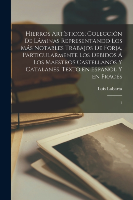Hierros artisticos; coleccion de laminas representando los mas notables trabajos de forja, particularmente los debidos a los maestros castellanos y catalanes. Texto en espanol y en fraces