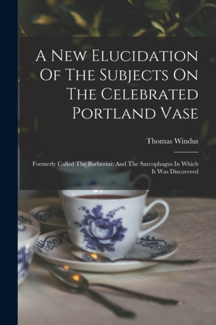 A New Elucidation Of The Subjects On The Celebrated Portland Vase