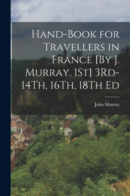 Hand-Book for Travellers in France [By J. Murray. 1St] 3Rd-14Th, 16Th, 18Th Ed