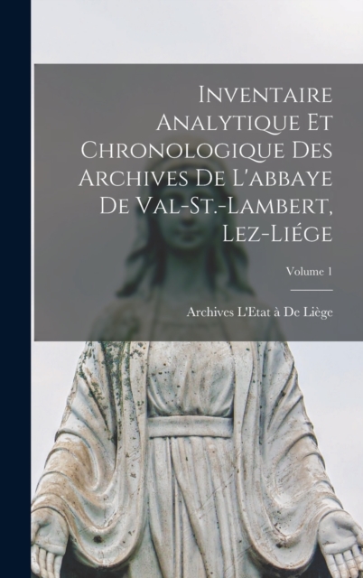 Inventaire Analytique Et Chronologique Des Archives De L'abbaye De Val-St.-Lambert, Lez-Liege; Volume 1