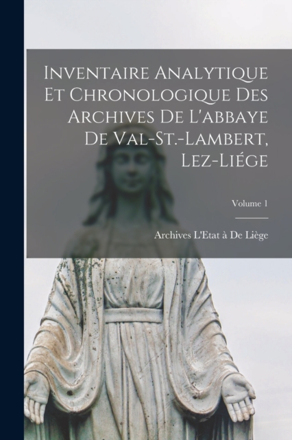 Inventaire Analytique Et Chronologique Des Archives De L'abbaye De Val-St.-Lambert, Lez-Liege; Volume 1