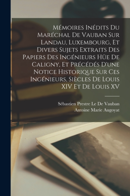 Memoires Inedits Du Marechal De Vauban Sur Landau, Luxembourg, Et Divers Sujets Extraits Des Papiers Des Ingenieurs Hue De Caligny, Et Precedes D'une Notice Historique Sur Ces Ingenieurs, Siecles De L