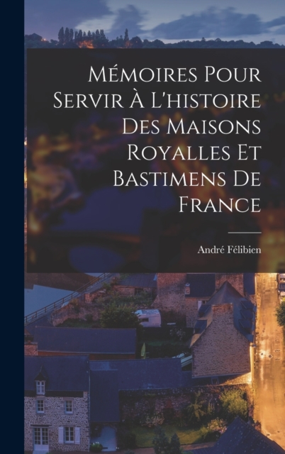 Memoires Pour Servir A L'histoire Des Maisons Royalles Et Bastimens De France