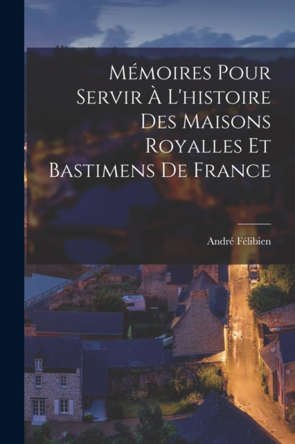 Memoires Pour Servir A L'histoire Des Maisons Royalles Et Bastimens De France