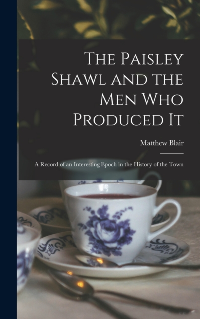 The Paisley Shawl and the men who Produced it; a Record of an Interesting Epoch in the History of the Town