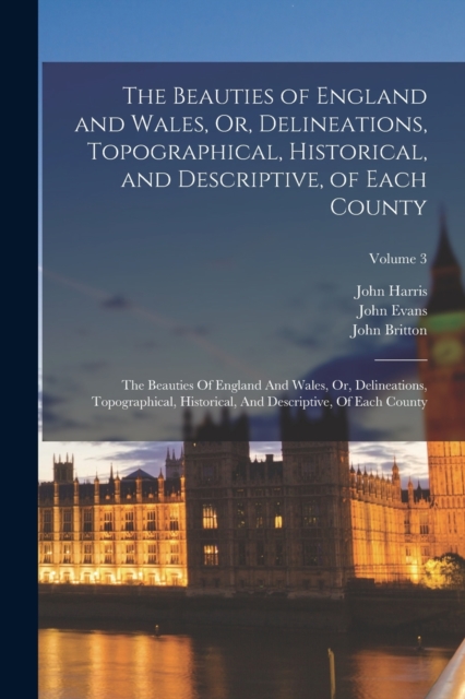 The Beauties of England and Wales, Or, Delineations, Topographical, Historical, and Descriptive, of Each County