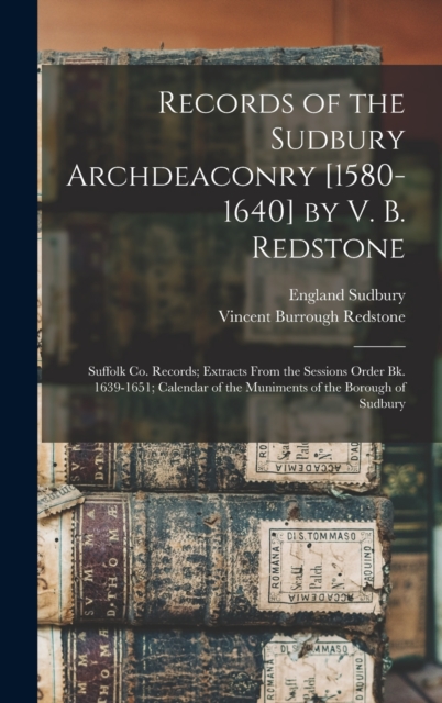Records of the Sudbury Archdeaconry [1580-1640] by V. B. Redstone; Suffolk Co. Records; Extracts From the Sessions Order Bk. 1639-1651; Calendar of the Muniments of the Borough of Sudbury