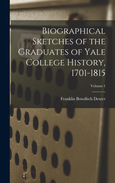 Biographical Sketches of the Graduates of Yale College History, 1701-1815; Volume 1