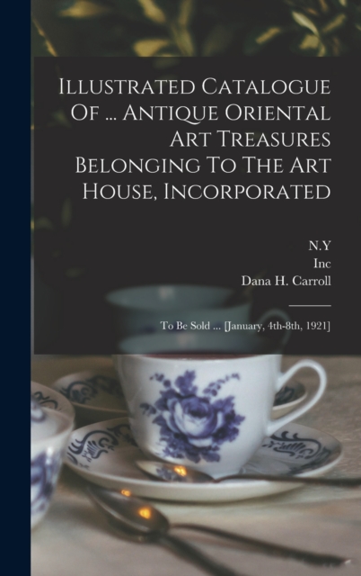 Illustrated Catalogue Of ... Antique Oriental Art Treasures Belonging To The Art House, Incorporated