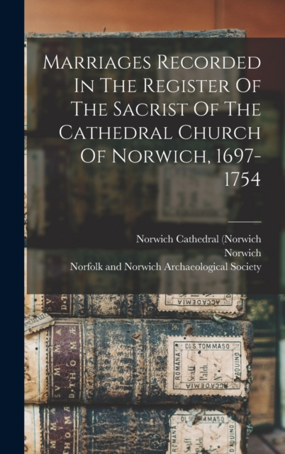 Marriages Recorded In The Register Of The Sacrist Of The Cathedral Church Of Norwich, 1697-1754