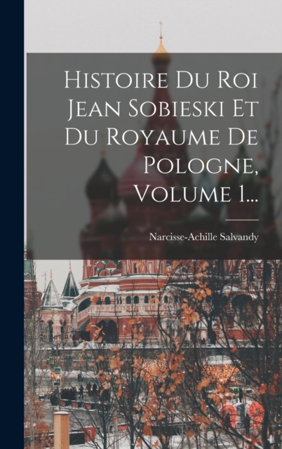 Histoire Du Roi Jean Sobieski Et Du Royaume De Pologne, Volume 1...