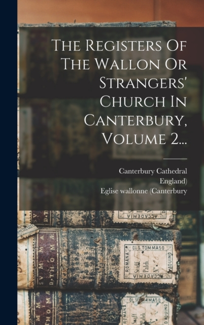 The Registers Of The Wallon Or Strangers' Church In Canterbury, Volume 2...