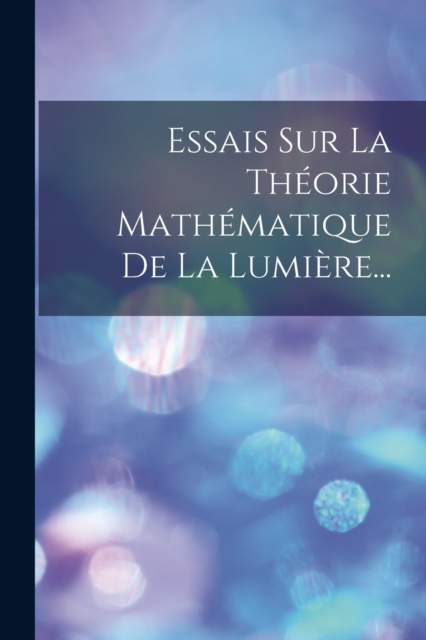 Essais Sur La Theorie Mathematique De La Lumiere...