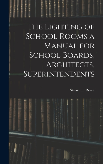 The Lighting of School Rooms a Manual for School Boards, Architects, Superintendents
