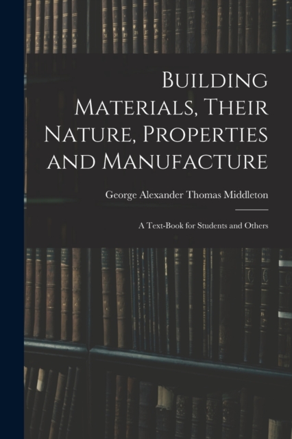 Building Materials, Their Nature, Properties and Manufacture