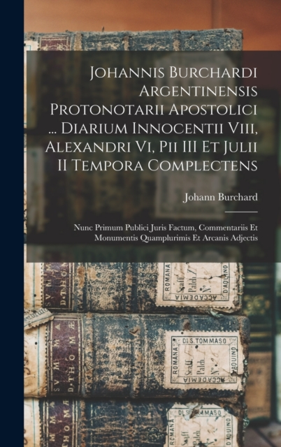 Johannis Burchardi Argentinensis Protonotarii Apostolici ... Diarium Innocentii Viii, Alexandri Vi, Pii III Et Julii II Tempora Complectens
