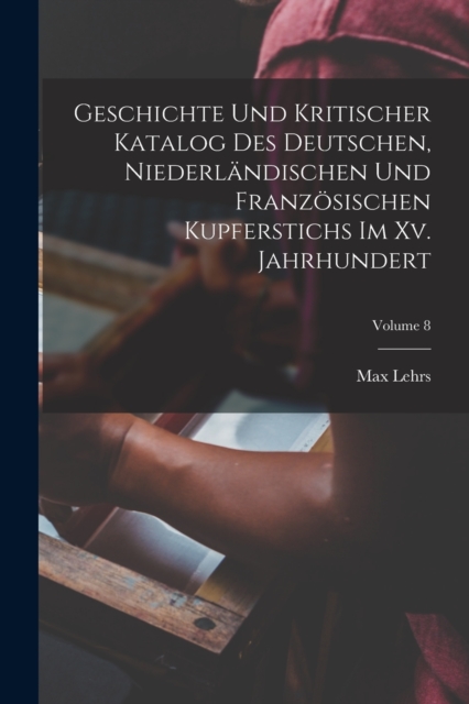 Geschichte Und Kritischer Katalog Des Deutschen, Niederlandischen Und Franzosischen Kupferstichs Im Xv. Jahrhundert; Volume 8