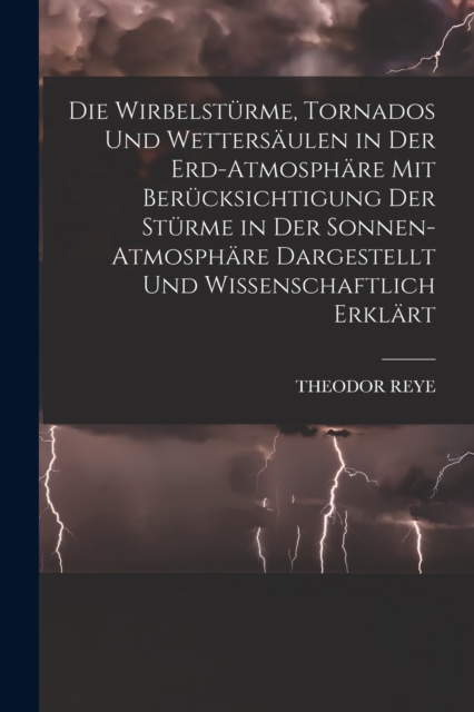 Die Wirbelsturme, Tornados Und Wettersaulen in Der Erd-Atmosphare Mit Berucksichtigung Der Sturme in Der Sonnen-Atmosphare Dargestellt Und Wissenschaftlic