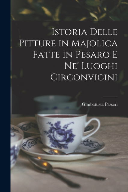 Istoria Delle Pitture in Majolica Fatte in Pesaro E Ne' Luoghi Circonvicini