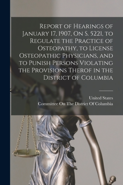 Report of Hearings of January 17, 1907, On S. 5221, to Regulate the Practice of Osteopathy, to License Osteopathic Physicians, and to Punish Persons Violating the Provisions Therof in the District of