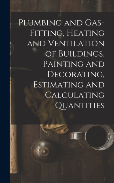 Plumbing and Gas-Fitting, Heating and Ventilation of Buildings, Painting and Decorating, Estimating and Calculating Quantities