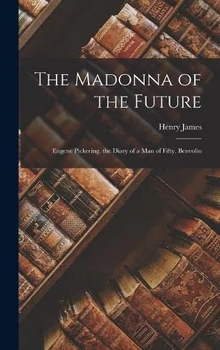 The Madonna of the Future : Eugene Pickering. the Diary of a Man of Fifty. Benvolio