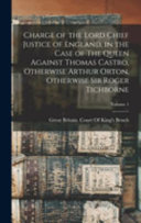 Charge of the Lord Chief Justice of England, in the Case of The Queen Against Thomas Castro, Otherwise Arthur Orton, Otherwise Sir Roger Tichborne; Volume 1