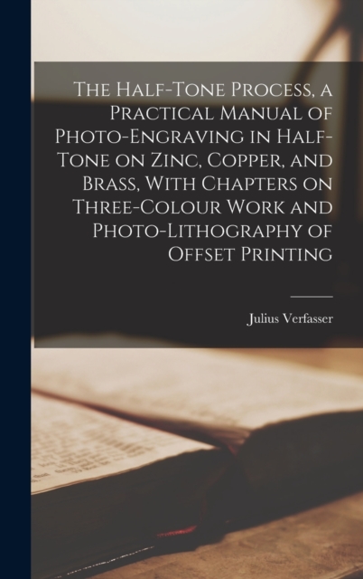 The Half-tone Process, a Practical Manual of Photo-engraving in Half-tone on Zinc, Copper, and Brass, With Chapters on Three-colour Work and Photo-lithography of Offset Printing