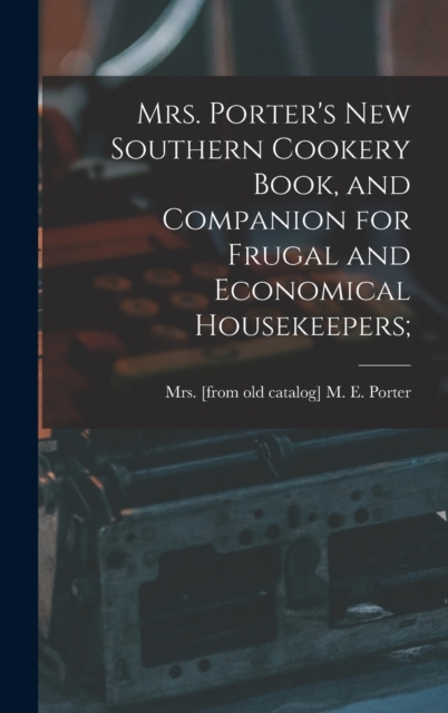 Mrs. Porter's new Southern Cookery Book, and Companion for Frugal and Economical Housekeepers;