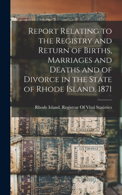 Report Relating to the Registry and Return of Births, Marriages and Deaths and of Divorce in the State of Rhode Island. 1871