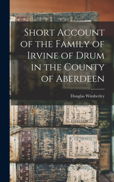 Short Account of the Family of Irvine of Drum in the County of Aberdeen