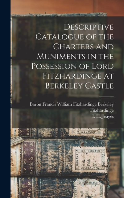 Descriptive Catalogue of the Charters and Muniments in the Possession of Lord Fitzhardinge at Berkeley Castle