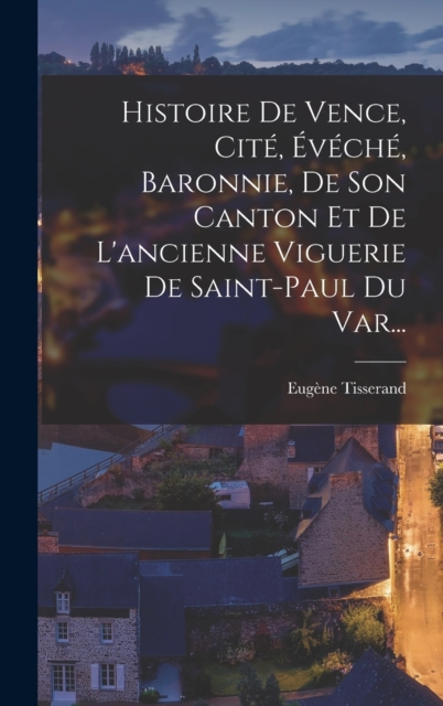 Histoire De Vence, Cite, Eveche, Baronnie, De Son Canton Et De L'ancienne Viguerie De Saint-paul Du Var...