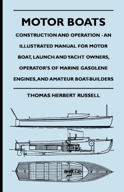 Motor Boats - Construction and Operation - An Illustrated Manual for Motor Boat, Launch and Yacht Owners, Operator's of Marine Gasolene Engines, and A