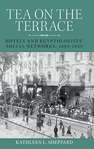 Tea on the Terrace : Hotels and Egyptologists’ Social Networks, 1885–1925