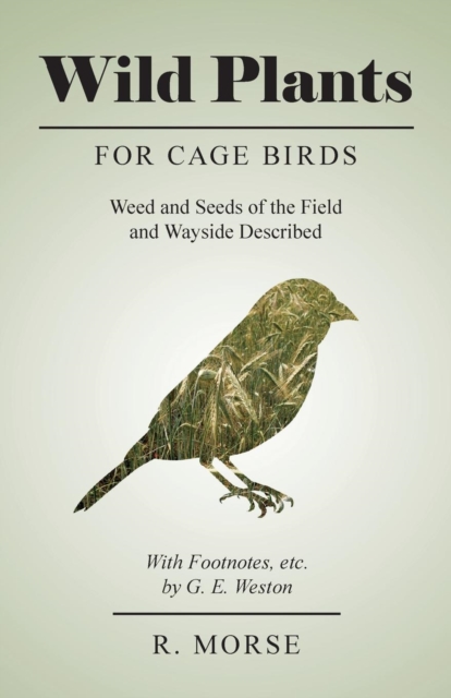 Wild Plants for Cage Birds - Weed and Seeds of the Field and Wayside Described - With Footnotes, Etc., by G. E. Weston