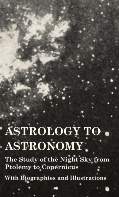 Astrology to Astronomy - The Study of the Night Sky from Ptolemy to Copernicus - With Biographies and Illustrations