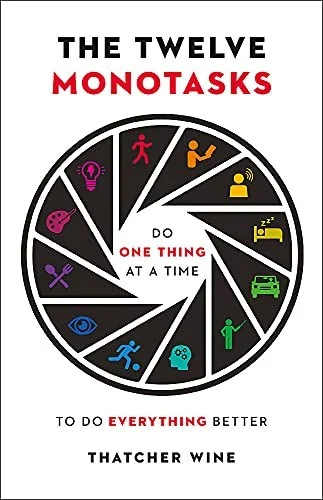 The Twelve Monotasks : Do One Thing At A Time To Do Everything Better