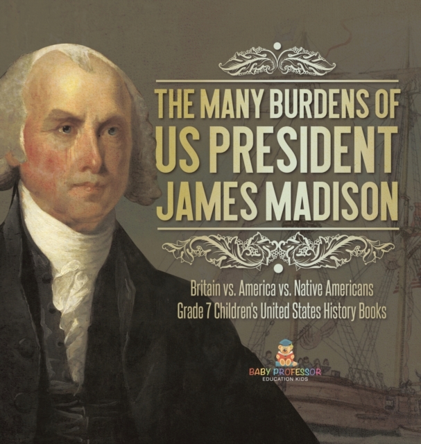 The Many Burdens of US President James Madison Britain vs. America vs. Native Americans Grade 7 Children's United States History Books