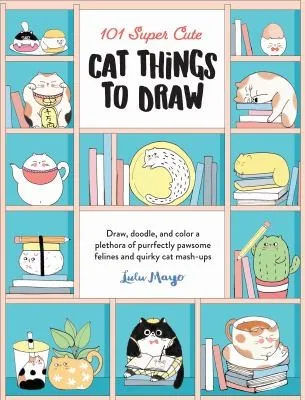 101 Super Cute Cat Things to Draw : Draw, doodle, and color a plethora of purrfectly pawsome felines and quirky cat mash-ups Volume 1