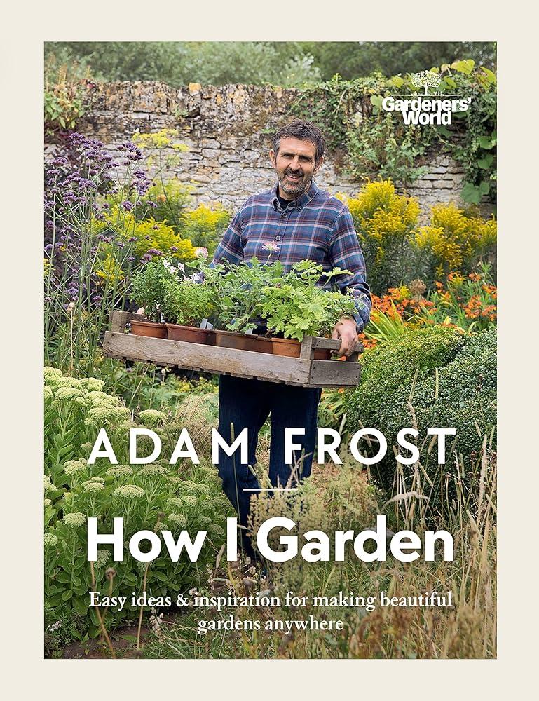 Gardener’s World: How I Garden : Easy ideas & inspiration for making beautiful gardens anywhere