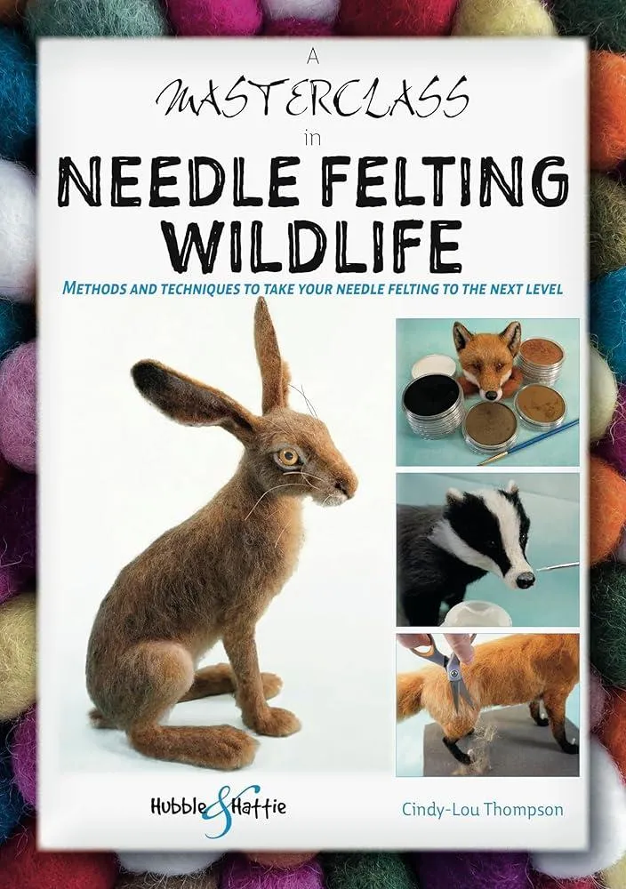 A Masterclass in Needle Felting Wildlife : Methods and Techniques to Take Your Needle Felting to the Next Level